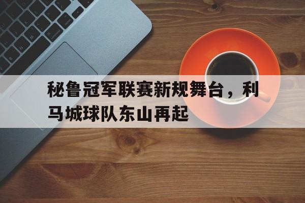 包含秘鲁冠军联赛新规舞台，利马城球队东山再起的词条